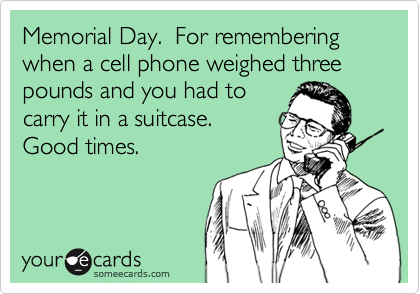 Memorial Day.  For remembering when a cell phone weighed three pounds and you had to
carry it in a suitcase. 
Good times.