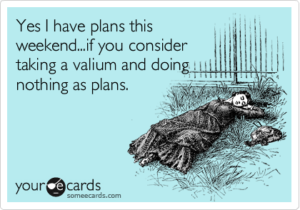 Yes I have plans this
weekend...if you consider
taking a valium and doing
nothing as plans.