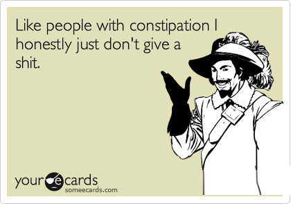 Like people with constipation I
honestly just don't give a
shit.