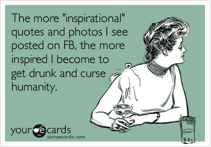 The more "inspirational" 
quotes and photos I see
posted on FB, the more 
inspired I become to
get drunk and curse
humanity.