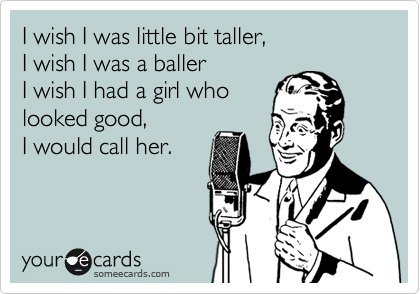 I wish I was little bit taller,
I wish I was a baller
I wish I had a girl who
looked good,
I would call her. 