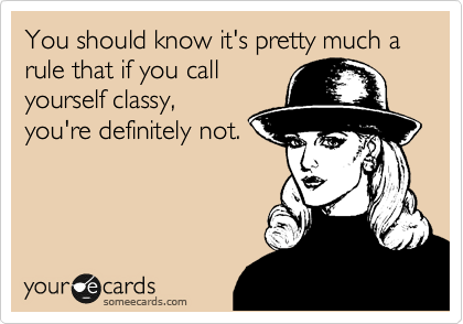 You should know it's pretty much a rule that if you call 
yourself classy,
you're definitely not.