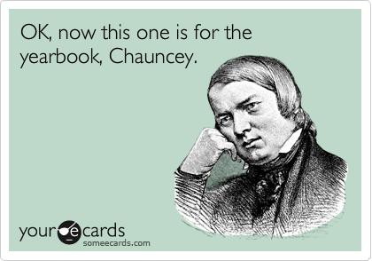 OK, now this one is for the yearbook, Chauncey.