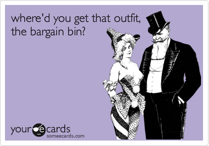 where'd you get that outfit,
the bargain bin?