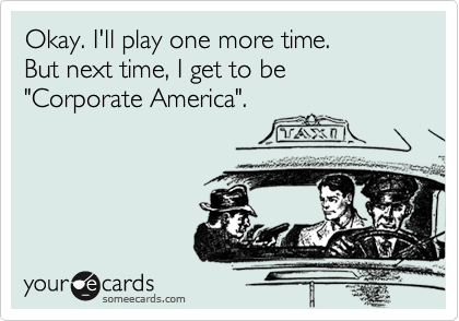 Okay. I'll play one more time.
But next time, I get to be "Corporate America".