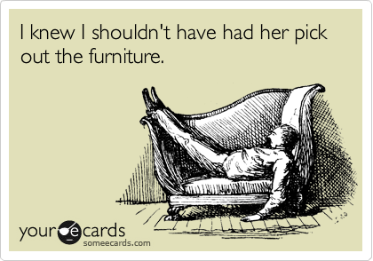I knew I shouldn't have had her pick out the furniture.