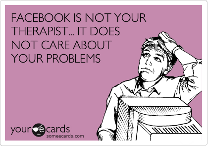 FACEBOOK IS NOT YOUR THERAPIST... IT DOES
NOT CARE ABOUT
YOUR PROBLEMS