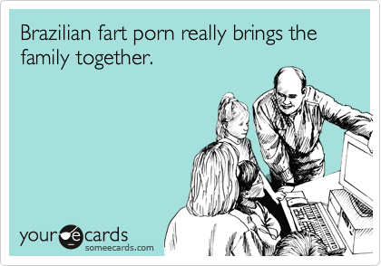 Brazilian fart porn really brings the family together.