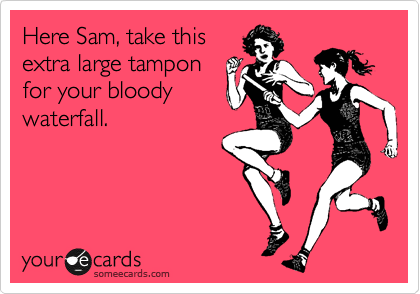 Here Sam, take this
extra large tampon
for your bloody
waterfall.