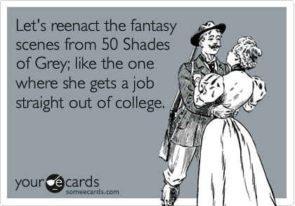 Let's reenact the fantasy
scenes from 50 Shades
of Grey; like the one
where she gets a job
straight out of college.