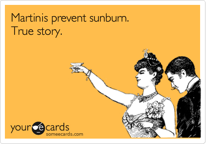 Martinis prevent sunburn. 
True story.