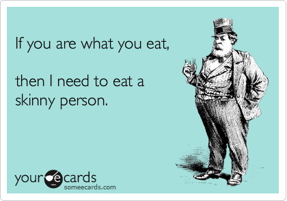 
If you are what you eat,

then I need to eat a
skinny person.