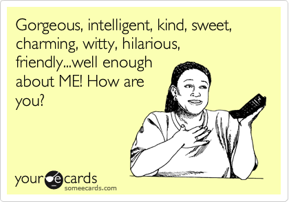 Gorgeous, intelligent, kind, sweet, charming, witty, hilarious, friendly...well enough
about ME! How are
you?