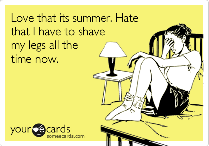Love that its summer. Hate
that I have to shave
my legs all the
time now. 
