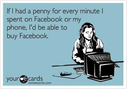 If I had a penny for every minute I spent on Facebook or my
phone, I'd be able to
buy Facebook.