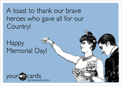 A toast to thank our brave
heroes who gave all for our
Country!

Happy
Memorial Day!
