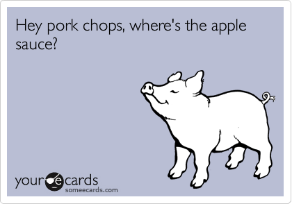 Hey pork chops, where's the apple sauce?