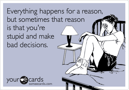 Everything happens for a reason,
but sometimes that reason
is that you're
stupid and make
bad decisions.