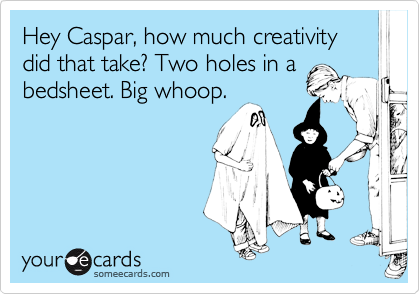 Hey Caspar, how much creativity did that take? Two holes in a
bedsheet. Big whoop.