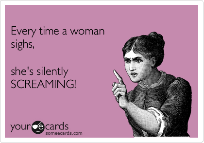 
Every time a woman
sighs,

she's silently
SCREAMING! 