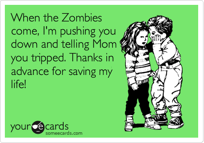 When the Zombies
come, I'm pushing you
down and telling Mom
you tripped. Thanks in
advance for saving my
life!