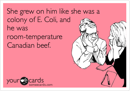 She grew on him like she was a colony of E. Coli, and
he was
room-temperature
Canadian beef.