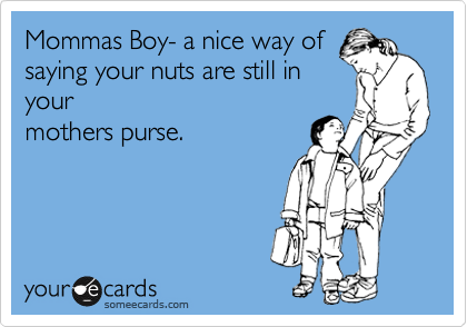 Mommas Boy- a nice way of
saying your nuts are still in
your
mothers purse. 