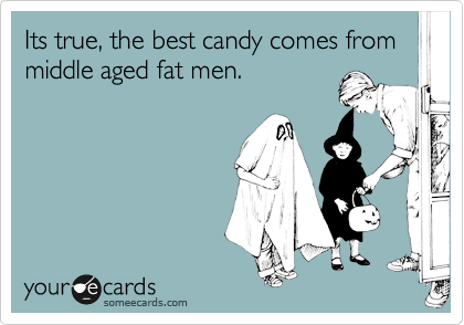 Its true, the best candy comes from middle aged fat men.  