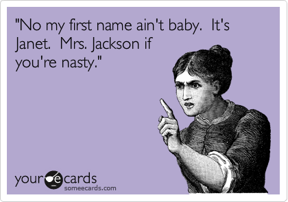 "No my first name ain't baby.  It's Janet.  Mrs. Jackson if
you're nasty."