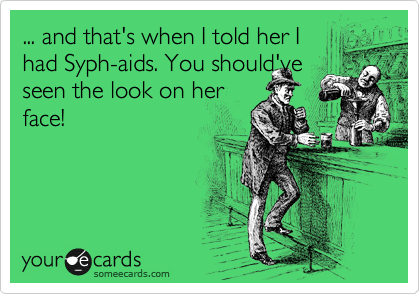 ... and that's when I told her I
had Syph-aids. You should've
seen the look on her
face!