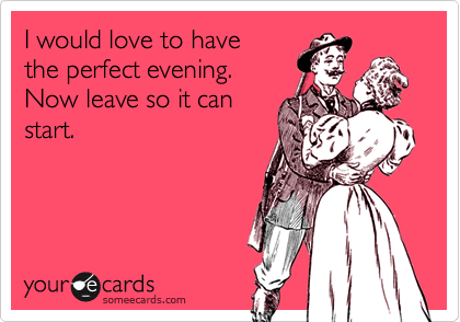 I would love to have
the perfect evening.
Now leave so it can
start.