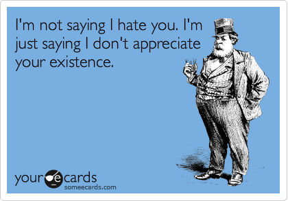 I'm not saying I hate you. I'm
just saying I don't appreciate
your existence.