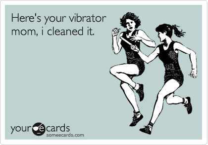 Here's your vibrator
mom, i cleaned it.