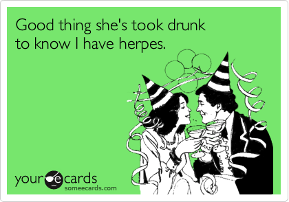 Good thing she's took drunk
to know I have herpes.
