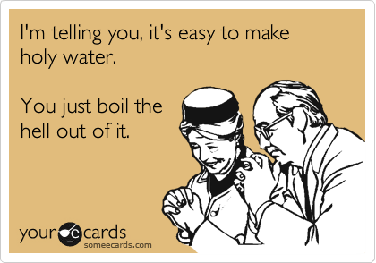 I'm telling you, it's easy to make holy water.  

You just boil the
hell out of it.