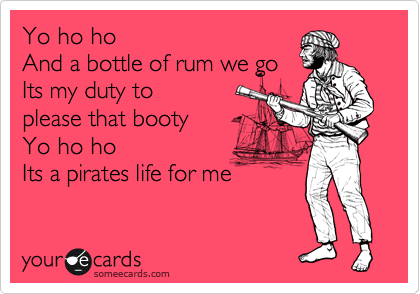 Yo ho ho
And a bottle of rum we go
Its my duty to
please that booty
Yo ho ho
Its a pirates life for me