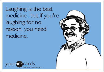 Laughing is the best
medicine--but if you're
laughing for no
reason, you need
medicine.