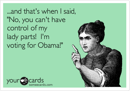 ...and that's when I said, 
"No, you can't have 
control of my
lady parts!  I'm 
voting for Obama!"