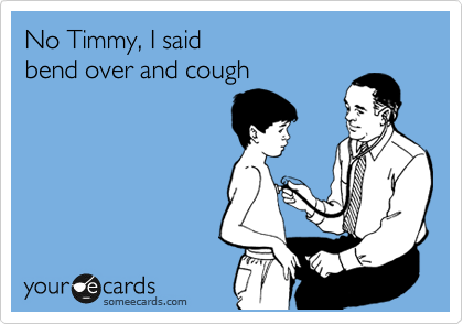 No Timmy, I said
bend over and cough