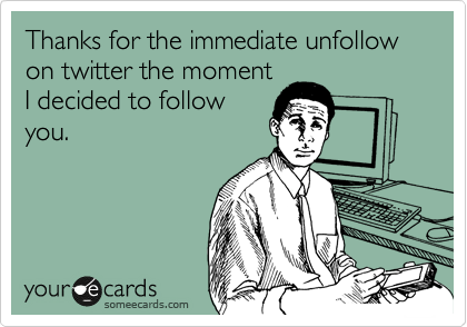 Thanks for the immediate unfollow on twitter the moment
I decided to follow
you.
