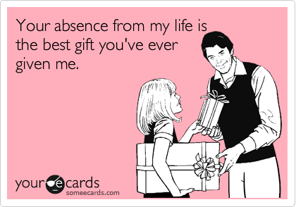 Your absence from my life is
the best gift you've ever
given me.