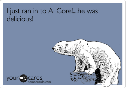 I just ran in to Al Gore!....he was delicious! 