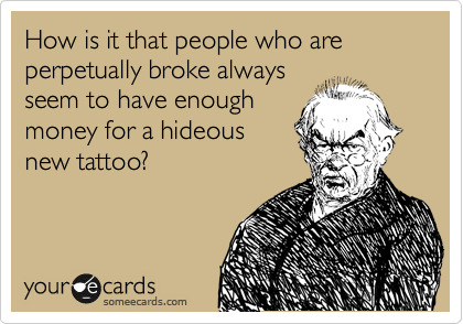 How is it that people who are perpetually broke always
seem to have enough
money for a hideous
new tattoo?