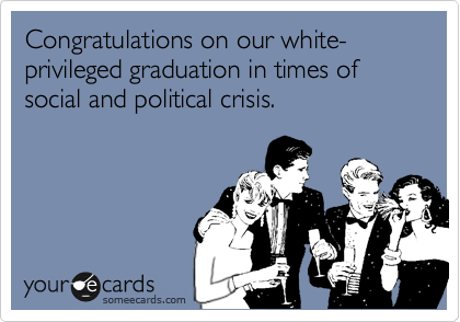 Congratulations on our white-privileged graduation in times of social and political crisis. 
