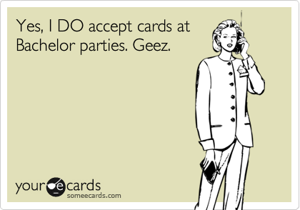 Yes, I DO accept cards at
Bachelor parties. Geez.