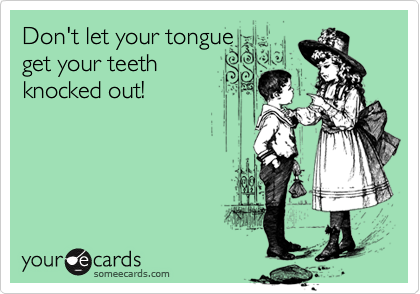 Don't let your tongue 
get your teeth 
knocked out!