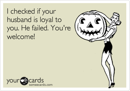I checked if your
husband is loyal to
you. He failed. You're
welcome!