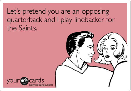 Let's pretend you are an opposing quarterback and I play linebacker for the Saints.