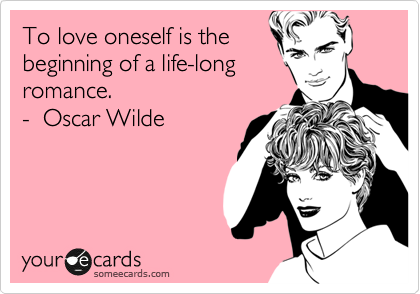 To love oneself is the
beginning of a life-long
romance.
-  Oscar Wilde
