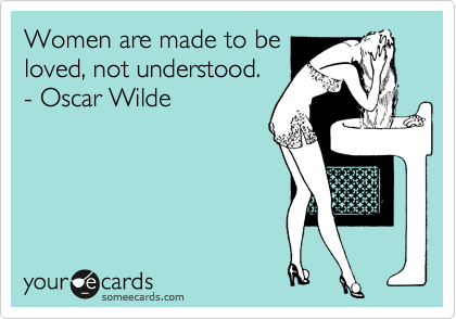 Women are made to be
loved, not understood. 
- Oscar Wilde